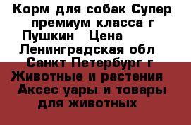 Корм для собак Супер премиум класса г.Пушкин › Цена ­ 350 - Ленинградская обл., Санкт-Петербург г. Животные и растения » Аксесcуары и товары для животных   